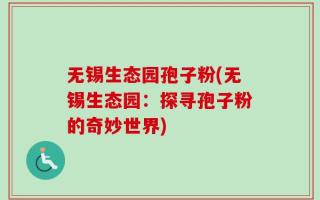无锡生态园孢子粉(无锡生态园：探寻孢子粉的奇妙世界)