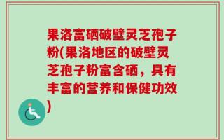果洛富硒破壁灵芝孢子粉(果洛地区的破壁灵芝孢子粉富含硒，具有丰富的营养和保健功效)