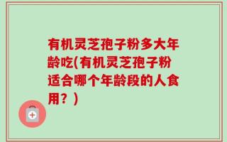 有机灵芝孢子粉多大年龄吃(有机灵芝孢子粉适合哪个年龄段的人食用？)