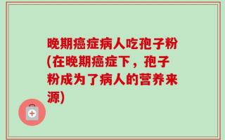 晚期癌症病人吃孢子粉(在晚期癌症下，孢子粉成为了病人的营养来源)
