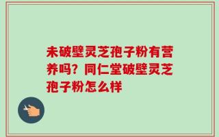 未破壁灵芝孢子粉有营养吗？同仁堂破壁灵芝孢子粉怎么样