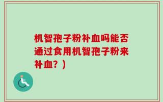 机智孢子粉补血吗能否通过食用机智孢子粉来补血？)