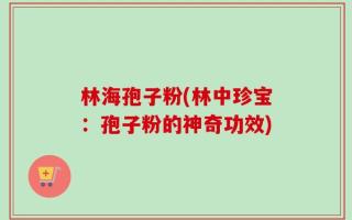 林海孢子粉(林中珍宝：孢子粉的神奇功效)