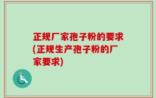 正规厂家孢子粉的要求(正规生产孢子粉的厂家要求)