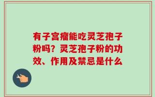 有子宫瘤能吃灵芝孢子粉吗？灵芝孢子粉的功效、作用及禁忌是什么