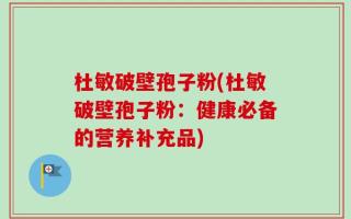 杜敏破壁孢子粉(杜敏破壁孢子粉：健康必备的营养补充品)