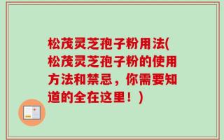 松茂灵芝孢子粉用法(松茂灵芝孢子粉的使用方法和禁忌，你需要知道的全在这里！)