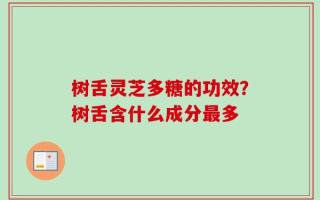树舌灵芝多糖的功效？树舌含什么成分最多