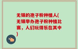 无锡的孢子粉种植人(无锡举办孢子粉种植比赛，人们玩得乐在其中)