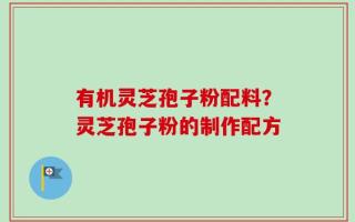有机灵芝孢子粉配料？灵芝孢子粉的制作配方