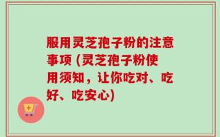 服用灵芝孢子粉的注意事项 (灵芝孢子粉使用须知，让你吃对、吃好、吃安心)