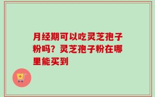 月经期可以吃灵芝孢子粉吗？灵芝孢子粉在哪里能买到
