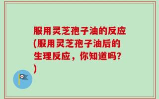 服用灵芝孢子油的反应(服用灵芝孢子油后的生理反应，你知道吗？)