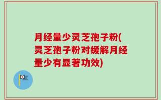月经量少灵芝孢子粉(灵芝孢子粉对缓解月经量少有显著功效)