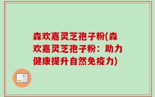 森欢嘉灵芝孢子粉(森欢嘉灵芝孢子粉：助力健康提升自然免疫力)