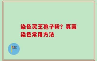 染色灵芝孢子粉？真菌染色常用方法