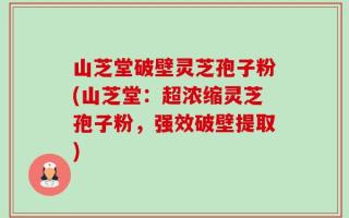 山芝堂破壁灵芝孢子粉(山芝堂：超浓缩灵芝孢子粉，强效破壁提取)