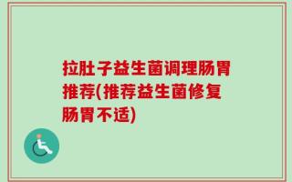 拉肚子益生菌调理肠胃推荐(推荐益生菌修复肠胃不适)