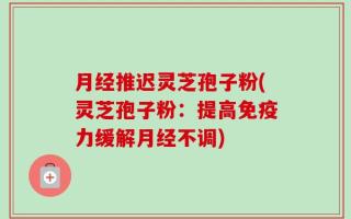 月经推迟灵芝孢子粉(灵芝孢子粉：提高免疫力缓解月经不调)