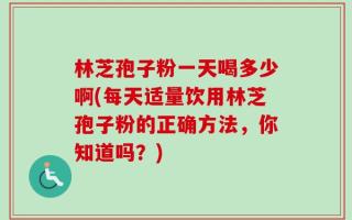 林芝孢子粉一天喝多少啊(每天适量饮用林芝孢子粉的正确方法，你知道吗？)