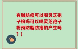 有脂肪瘤可以喝灵芝孢子粉吗可以喝灵芝孢子粉预防脂肪瘤的产生吗？)