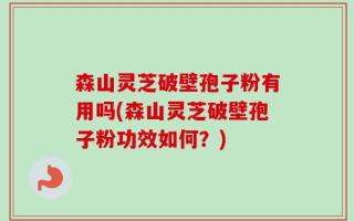 森山灵芝破壁孢子粉有用吗(森山灵芝破壁孢子粉功效如何？)