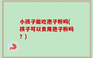 小孩子能吃孢子粉吗(孩子可以食用孢子粉吗？)