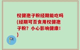 权健孢子粉经期能吃吗(经期可否食用权健孢子粉？小心影响健康！)