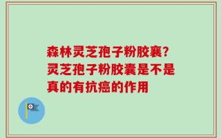 森林灵芝孢子粉胶襄？灵芝孢子粉胶囊是不是真的有抗癌的作用