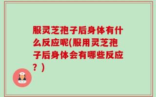 服灵芝孢子后身体有什么反应呢(服用灵芝孢子后身体会有哪些反应？)