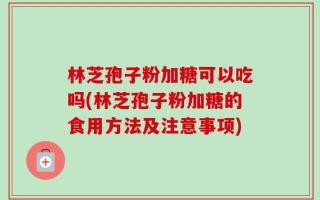 林芝孢子粉加糖可以吃吗(林芝孢子粉加糖的食用方法及注意事项)