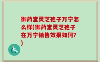 御药堂灵芝孢子万宁怎么样(御药堂灵芝孢子在万宁销售效果如何？)