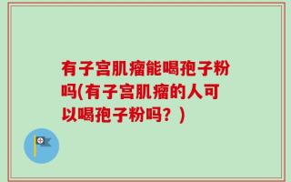 有子宫肌瘤能喝孢子粉吗(有子宫肌瘤的人可以喝孢子粉吗？)