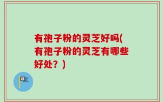有孢子粉的灵芝好吗(有孢子粉的灵芝有哪些好处？)
