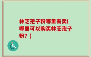 林芝孢子粉哪里有卖(哪里可以购买林芝孢子粉？)