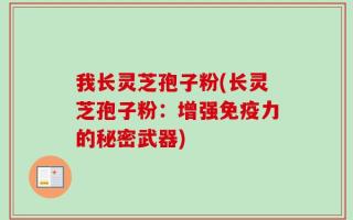 我长灵芝孢子粉(长灵芝孢子粉：增强免疫力的秘密武器)