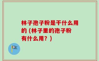林子孢子粉是干什么用的 (林子里的孢子粉有什么用？)
