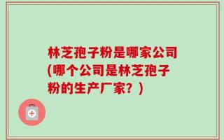 林芝孢子粉是哪家公司(哪个公司是林芝孢子粉的生产厂家？)