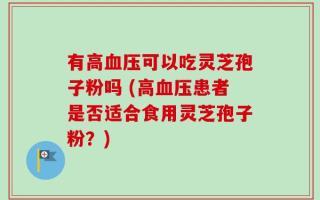 有高血压可以吃灵芝孢子粉吗 (高血压患者是否适合食用灵芝孢子粉？)