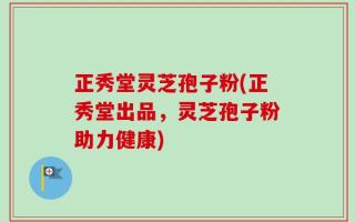 正秀堂灵芝孢子粉(正秀堂出品，灵芝孢子粉助力健康)