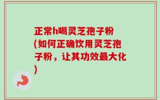 正常h喝灵芝孢子粉 (如何正确饮用灵芝孢子粉，让其功效最大化)