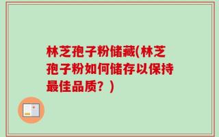 林芝孢子粉储藏(林芝孢子粉如何储存以保持最佳品质？)