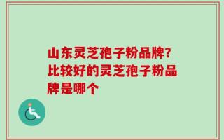 山东灵芝孢子粉品牌？比较好的灵芝孢子粉品牌是哪个