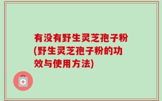 有没有野生灵芝孢子粉(野生灵芝孢子粉的功效与使用方法)