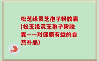 松芝缘灵芝孢子粉胶囊(松芝缘灵芝孢子粉胶囊——对健康有益的自然补品)