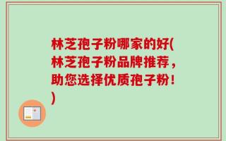 林芝孢子粉哪家的好(林芝孢子粉品牌推荐，助您选择优质孢子粉！)