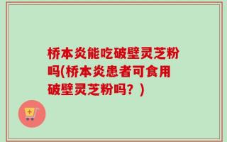 桥本炎能吃破壁灵芝粉吗(桥本炎患者可食用破壁灵芝粉吗？)