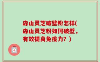 森山灵芝破壁粉怎样(森山灵芝粉如何破壁，有效提高免疫力？)
