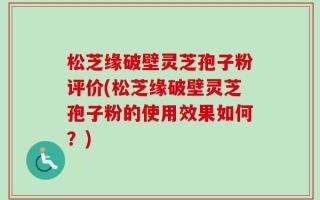 松芝缘破壁灵芝孢子粉评价(松芝缘破壁灵芝孢子粉的使用效果如何？)