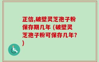 正信,破壁灵芝孢子粉保存期几年 (破壁灵芝孢子粉可保存几年？)